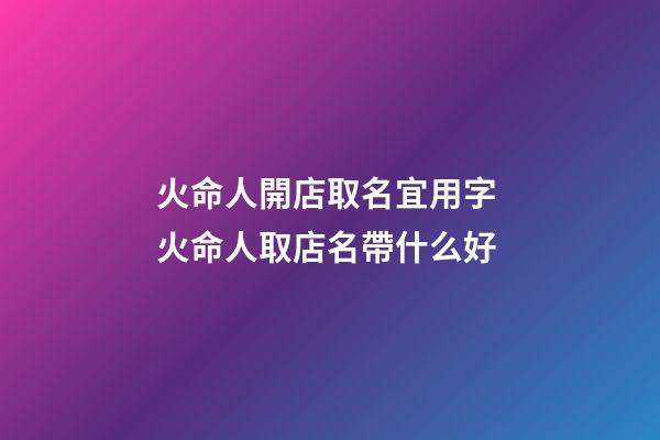 火命人開店取名宜用字 火命人取店名帶什么好-第1張-店鋪起名-玄機派